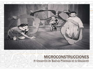 MICROCONSTRUCCIONES
IV Encuentro de Buenas Prácticas en la Educación
 