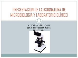PRESENTACION DE LA ASIGNATURA DE
MICROBIOLOGIA Y LABORATORIO CLÍNICO

           ALFREDO BOLAÑO NAVARRO
          ESP. MICROBIOLOGÍA MÉDICA
                UNIJAVERIANA.
 