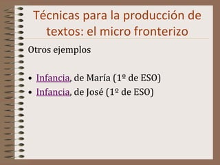 Técnicas para la producción de
textos: el micro fronterizo
Otros ejemplos
• Infancia, de María (1º de ESO)
• Infancia, de José (1º de ESO)
 