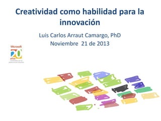 Creatividad como habilidad para la
innovación
Luis Carlos Arraut Camargo, PhD
Noviembre 21 de 2013

 