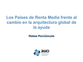 Los Países de Renta Media frente al
cambio en la arquitectura global de
             la ayuda

           Mateo Porciúncula
 