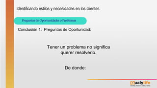 Preguntas de Oportunidades o Problemas
Identificando estilos y necesidades en los clientes
Conclusión 1: Preguntas de Oportunidad:
Tener un problema no significa
querer resolverlo.
De donde:
 