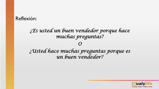 ¿Es usted un buen vendedor porque hace
muchas preguntas?
O
¿Usted hace muchas preguntas porque es
un buen vendedor?
Reflexión:
 