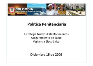 Política Penitenciaria
                 CON
Estrategia Nuevos Establecimientos
      Aseguramiento en Salud
       Vigilancia Electrónica



    Diciembre 15 de 2009
 