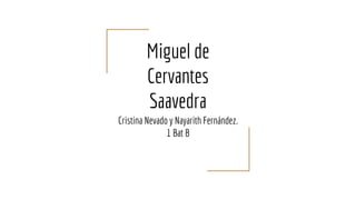 Miguel de
Cervantes
Saavedra
Cristina Nevado y Nayarith Fernández.
1 Bat B
 