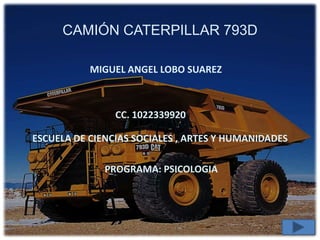 CAMIÓN CATERPILLAR 793D
MIGUEL ANGEL LOBO SUAREZ

CC. 1022339920

ESCUELA DE CIENCIAS SOCIALES , ARTES Y HUMANIDADES
PROGRAMA: PSICOLOGIA

 