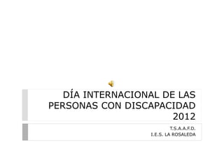 DÍA INTERNACIONAL DE LAS
PERSONAS CON DISCAPACIDAD
                       2012
                           T.S.A.A.F.D.
                  I.E.S. LA ROSALEDA
 