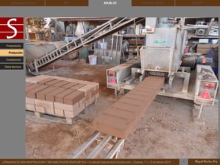 DEHESA TIERRA CEDACT
Miguel Rocha, Arq.JORNADAS DE BIOCONSTRUCCIÓN Y REHABILITACIÓN ENERGÉTICA – Fundación Laboral de la Construcción – Cáceres, 11 y 12 de febrero 2015 1
SOLBLOCArquitectura de Tierra BTC
Presentación
Construcción
Producción
Datos técnicos
 