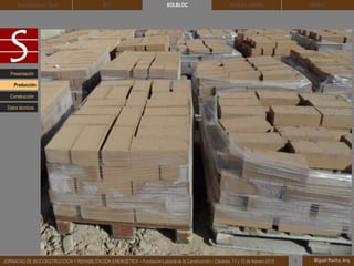 DEHESA TIERRA CEDACT
Miguel Rocha, Arq.JORNADAS DE BIOCONSTRUCCIÓN Y REHABILITACIÓN ENERGÉTICA – Fundación Laboral de la Construcción – Cáceres, 11 y 12 de febrero 2015 1
SOLBLOCArquitectura de Tierra BTC
Presentación
Construcción
Producción
Datos técnicos
 