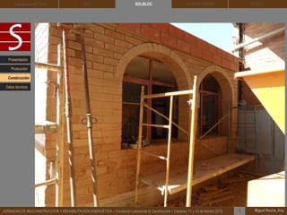 DEHESA TIERRA CEDACT
Miguel Rocha, Arq.JORNADAS DE BIOCONSTRUCCIÓN Y REHABILITACIÓN ENERGÉTICA – Fundación Laboral de la Construcción – Cáceres, 11 y 12 de febrero 2015 1
SOLBLOCArquitectura de Tierra BTC
Presentación
Construcción
Producción
Datos técnicos
 