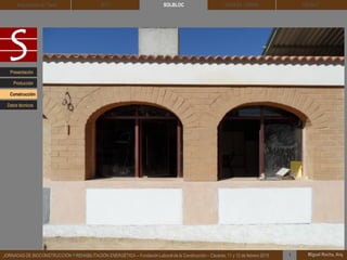 DEHESA TIERRA CEDACT
Miguel Rocha, Arq.JORNADAS DE BIOCONSTRUCCIÓN Y REHABILITACIÓN ENERGÉTICA – Fundación Laboral de la Construcción – Cáceres, 11 y 12 de febrero 2015 1
SOLBLOCArquitectura de Tierra BTC
Presentación
Construcción
Producción
Datos técnicos
 