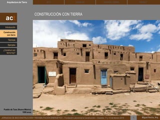 DEHESA TIERRA CEDACTSOLBLOCArquitectura de Tierra BTC
Miguel Rocha, Arq.JORNADAS DE BIOCONSTRUCCIÓN Y REHABILITACIÓN ENERGÉTICA – Fundación Laboral de la Construcción – Cáceres, 11 y 12 de febrero 2015 1
CONSTRUCCIÓN CON TIERRA
Contrariamente a la imagen que existe de la tierra como siendo un material de
construcción frágil y efímero, la realidad es que muchas de las edificaciones
patrimoniales que hoy día conservamos… están construidas con tierra.
act
Pueblo de Taos (Nuevo México)
1000 anos
Introducción
Técnicas
Construcción
con tierra
Ejemplos
¿Construir con
tierra hoy?
 