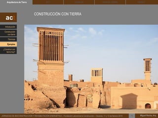 DEHESA TIERRA CEDACTSOLBLOCArquitectura de Tierra BTC
Miguel Rocha, Arq.JORNADAS DE BIOCONSTRUCCIÓN Y REHABILITACIÓN ENERGÉTICA – Fundación Laboral de la Construcción – Cáceres, 11 y 12 de febrero 2015 1
CONSTRUCCIÓN CON TIERRA
act
Introducción
Técnicas
Construcción
con tierra
Ejemplos
¿Construir con
tierra hoy?
 