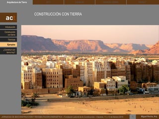 DEHESA TIERRA CEDACTSOLBLOCArquitectura de Tierra BTC
Miguel Rocha, Arq.JORNADAS DE BIOCONSTRUCCIÓN Y REHABILITACIÓN ENERGÉTICA – Fundación Laboral de la Construcción – Cáceres, 11 y 12 de febrero 2015 1
CONSTRUCCIÓN CON TIERRA
act
Introducción
Técnicas
Construcción
con tierra
Ejemplos
¿Construir con
tierra hoy?
 