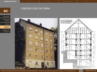 DEHESA TIERRA CEDACTSOLBLOCArquitectura de Tierra BTC
Miguel Rocha, Arq.JORNADAS DE BIOCONSTRUCCIÓN Y REHABILITACIÓN ENERGÉTICA – Fundación Laboral de la Construcción – Cáceres, 11 y 12 de febrero 2015 1
CONSTRUCCIÓN CON TIERRA
act
Introducción
Técnicas
Construcción
con tierra
Ejemplos
¿Construir con
tierra hoy?
 