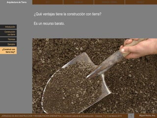 DEHESA TIERRA CEDACTSOLBLOCArquitectura de Tierra BTC
Miguel Rocha, Arq.JORNADAS DE BIOCONSTRUCCIÓN Y REHABILITACIÓN ENERGÉTICA – Fundación Laboral de la Construcción – Cáceres, 11 y 12 de febrero 2015 1
¿Qué ventajas tiene la construcción con tierra?
Es un recurso barato.
Introducción
Técnicas
Construcción
con tierra
Ejemplos
¿Construir con
tierra hoy?
 