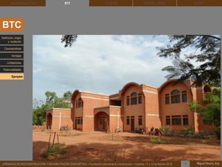 DEHESA TIERRA CEDACT
Miguel Rocha, Arq.JORNADAS DE BIOCONSTRUCCIÓN Y REHABILITACIÓN ENERGÉTICA – Fundación Laboral de la Construcción – Cáceres, 11 y 12 de febrero 2015 1
SOLBLOCArquitectura de Tierra BTC
BTC
Definición, origen
y evolución
Características
Ventajas
Limitaciones
Potencialidades
Ejemplos
 