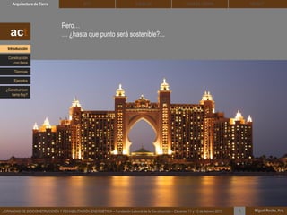 Pero…
… ¿hasta que punto será sostenible?...
DEHESA TIERRA CEDACTSOLBLOCArquitectura de Tierra BTC
Miguel Rocha, Arq.JORNADAS DE BIOCONSTRUCCIÓN Y REHABILITACIÓN ENERGÉTICA – Fundación Laboral de la Construcción – Cáceres, 11 y 12 de febrero 2015 1
act
Introducción
Técnicas
Construcción
con tierra
Ejemplos
¿Construir con
tierra hoy?
 
