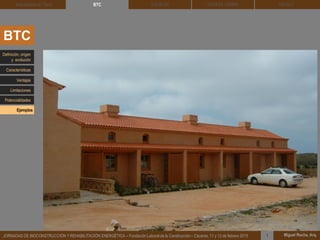 DEHESA TIERRA CEDACT
Miguel Rocha, Arq.JORNADAS DE BIOCONSTRUCCIÓN Y REHABILITACIÓN ENERGÉTICA – Fundación Laboral de la Construcción – Cáceres, 11 y 12 de febrero 2015 1
SOLBLOCArquitectura de Tierra BTC
BTC
Definición, origen
y evolución
Características
Ventajas
Limitaciones
Potencialidades
Ejemplos
 