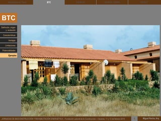 DEHESA TIERRA CEDACT
Miguel Rocha, Arq.JORNADAS DE BIOCONSTRUCCIÓN Y REHABILITACIÓN ENERGÉTICA – Fundación Laboral de la Construcción – Cáceres, 11 y 12 de febrero 2015 1
SOLBLOCArquitectura de Tierra BTC
BTC
Definición, origen
y evolución
Características
Ventajas
Limitaciones
Potencialidades
Ejemplos
 