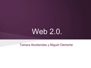 Web 2.0.
Tamara Alcobendas y Miguel Clemente
 