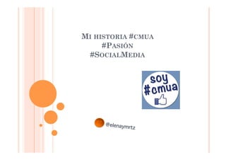 MI HISTORIA #CMUA
     #PASIÓN
  #SOCIALMEDIA




     @elenaymrtz
 