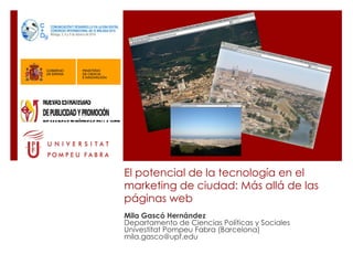 El potencial de la tecnología en el marketing de ciudad: Más allá de las páginas web Mila Gascó Hernández  Departamento de Ciencias Políticas y Sociales Univestitat Pompeu Fabra (Barcelona) [email_address] 