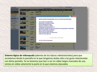 Sistema lógico de videoayuda (además de los típicos videotutoriales) para que
accedamos desde la pantalla en la que tengamos dudas sólo a las guías relacionadas
con dicha pantalla. Ya no tenemos que leer o ver en vídeo largos manuales de uso,
vemos en vídeo solamente la parte en la que estamos atascados
 
