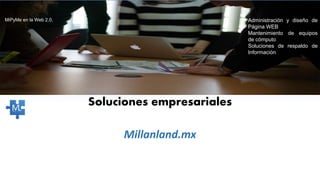 Soluciones empresariales
Millanland.mx
MiPyMe en la Web 2.0. Administración y diseño de
Página WEB
Mantenimiento de equipos
de cómputo
Soluciones de respaldo de
Información
 