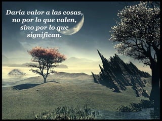 Daría valor a las cosas, no por lo que valen, sino por lo que significan.