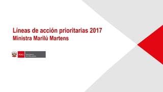 Líneas de acción prioritarias 2017
Ministra Marilú Martens
 