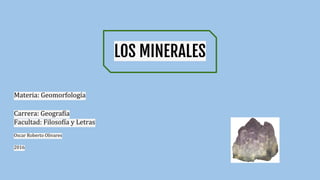 LOS MINERALES
Materia: Geomorfología
Carrera: Geografía
Facultad: Filosofía y Letras
Oscar Roberto Olivares
2016
 