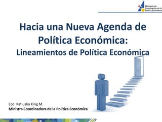 Hacia una Nueva Agenda de Política Económica: Lineamientos de Política Económica Eco. Katiuska King M. Ministra Coordinadora de la Política Económica 