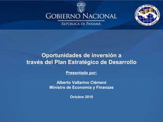 Oportunidades de inversión a
través del Plan Estratégico de Desarrollo
Presentado por:
Alberto Vallarino Clément
Ministro de Economía y Finanzas
Octubre 2010
 