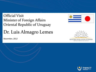 Official Visit
Minister of Foreign Affairs
Oriental Republic of Uruguay

Dr. Luis Almagro Lemes
November, 2012
 