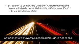 • En febrero, se comenzó la Licitación Pública Internacional
para el estudio de prefactibilidad de la Circunvalación Vial
– En fase de invitación a ofertar
Componente 2: Proyectos dinamizadores de la economía
 