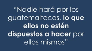 “Nadie hará por los
guatemaltecos, lo que
ellos no estén
dispuestos a hacer por
ellos mismos”
 