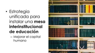 • Estrategia
unificada para
instalar una mesa
interinstitucional
de educación
– Mejorar el capital
humano
 
