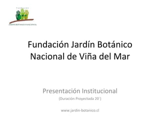 Fundación Jardín Botánico Nacional de Viña del Mar Presentación Institucional (Duración Proyectada 20`) www.jardin-botanico.cl 