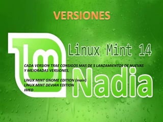 CADA VERSION TRAE CONSIGOS MAS DE 5 LANZAMIENTOS DE NUEVAS
Y MEJORADAS VERSIONES.
LINUX MINT GNOME EDITION (main)
LINUX MINT DEVIAN EDITION
IMED
 