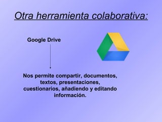 Otra herramienta colaborativa:
Google Drive

Nos permite compartir, documentos,
textos, presentaciones,
cuestionarios, añadiendo y editando
información.

 
