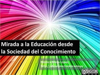Mirada a la Educación desde
la Sociedad del Conocimiento
Mónica Moya López
http://about.me/monicamoya

 