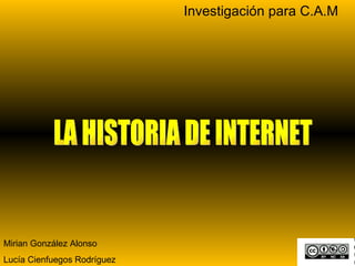 LA HISTORIA DE INTERNET Mirian González Alonso Lucía Cienfuegos Rodríguez Investigación para C.A.M 