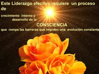 Este Liderazgo efectivo requiere  un proceso de  crecimiento  interno y  desarrollo de la  que  rompa las barreras que impiden una  evolución constante CONSCIENCIA   