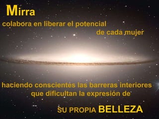 M irra haciendo conscientes las barreras interiores  que dificultan la expresión de colabora en liberar el potencial  de cada mujer   SU PROPIA  BELLEZA 
