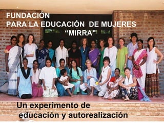 FUNDACIÓN  PARA LA EDUCACIÓN  DE MUJERES  “ MIRRA&quot; Un experimento de educación y autorealización   