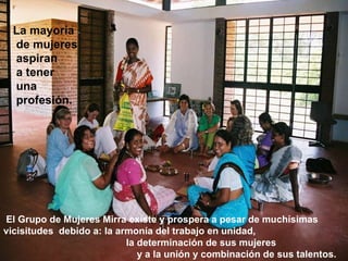   El Grupo de Mujeres Mirra existe y prospera a pesar de muchísimas vicisitudes  debido a: la armonía del trabajo en unidad,  la determinación de sus mujeres  y a la unión y combinación de sus talentos. La mayoría de mujeres aspiran a tener una profesión. 