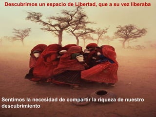 Sentimos la necesidad de compartir la riqueza de nuestro descubrimiento Descubrimos un espacio de Libertad, que a su vez liberaba 