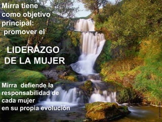 Mirra tiene como objetivo principal: promover el LIDERAZGO  DE LA MUJER Mirra  defiende la responsabilidad de cada mujer  en su propia evolución . 