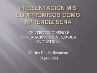 CENTRO DE DISEÑO E
INNOVACIÓN TECNOLÓGICA
INDUSTRIAL
Carlos Dávila Betancurt
(Aprendiz)
 